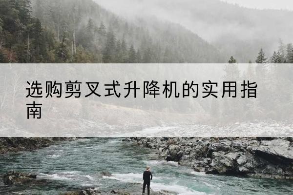 辛集剪叉式升降机怎么选-选购剪叉式升降机的实用指南