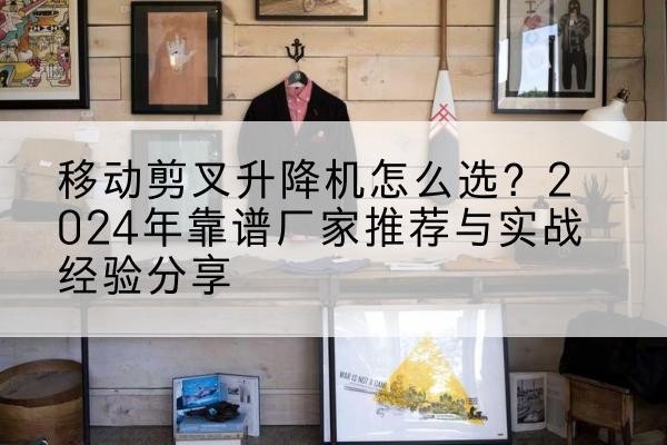 辛集升降平台厂家推荐-移动剪叉升降机怎么选？2024年靠谱厂家推荐与实战经验分享