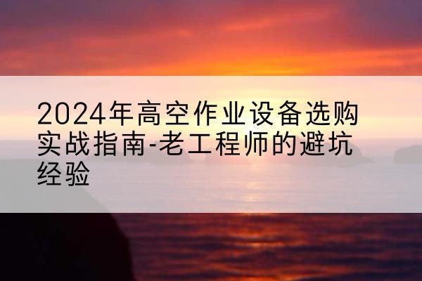 辛集高空作业升降机厂家推荐-2024年高空作业设备选购实战指南-老工程师的避坑经验