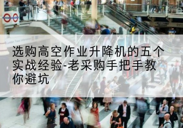 辛集高空作业升降机厂家-选购高空作业升降机的五个实战经验-老采购手把手教你避坑