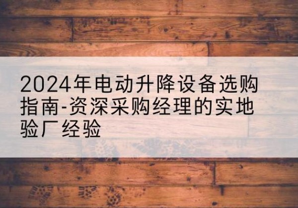 辛集电动剪叉升降平台厂家-2024年电动升降设备选购指南-资深采购经理的实地验厂经验
