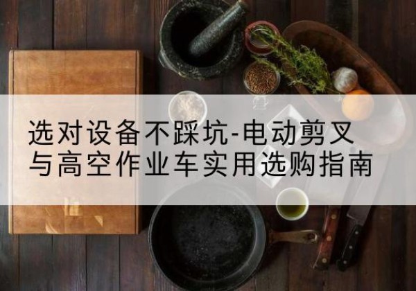 辛集电动剪叉升降平台怎么选-选对设备不踩坑-电动剪叉与高空作业车实用选购指南