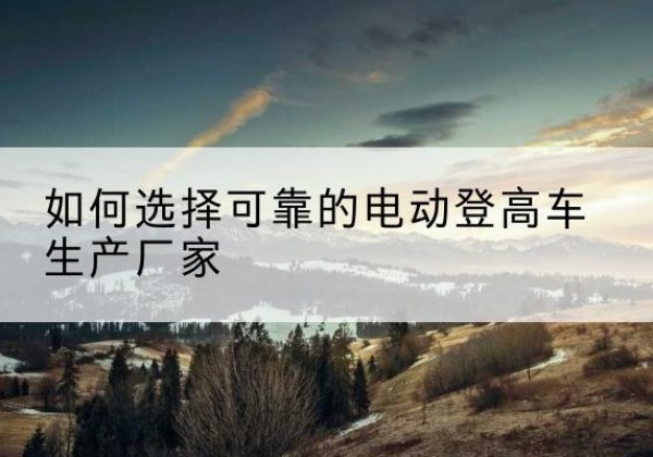 辛集电动登高车厂家-如何选择可靠的电动登高车生产厂家