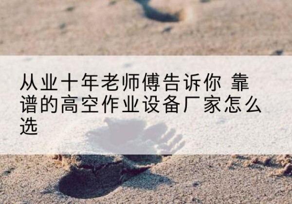 辛集高空作业升降机厂家推荐-从业十年老师傅告诉你 靠谱的高空作业设备厂家怎么选