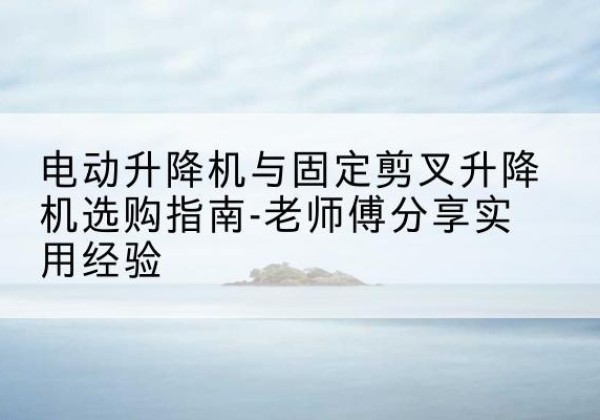 辛集电动升降机怎么选-电动升降机与固定剪叉升降机选购指南-老师傅分享实用经验