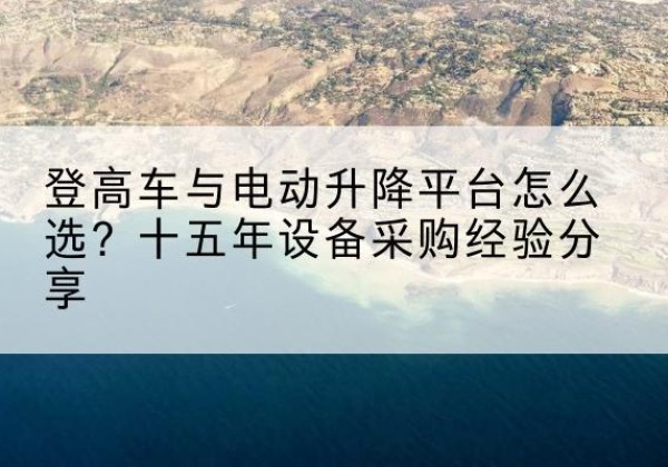 辛集登高车厂家厂家-登高车与电动升降平台怎么选？十五年设备采购经验分享