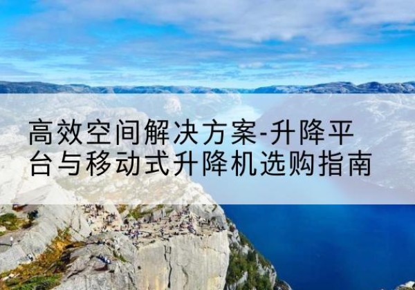 辛集升降平台厂家-*空间解决方案-升降平台与移动式升降机选购指南