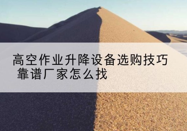 辛集电动升降平台厂家推荐-高空作业升降设备选购技巧 靠谱厂家怎么找