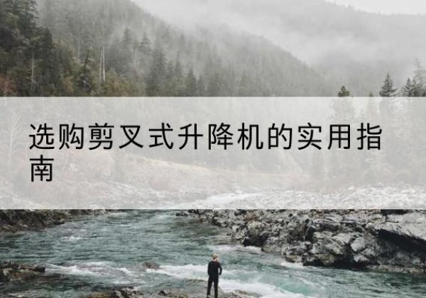 辛集剪叉式升降机怎么选-选购剪叉式升降机的实用指南