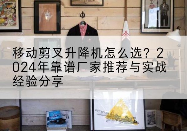 辛集升降平台厂家推荐-移动剪叉升降机怎么选？2024年靠谱厂家推荐与实战经验分享