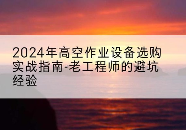 辛集高空作业升降机厂家推荐-2024年高空作业设备选购实战指南-老工程师的避坑经验